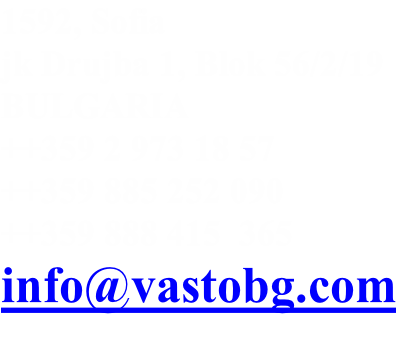 1592, Sofia
jk Drujba 1, Blok 56/2/19
BULGARIA
++359 2 973 18 57
++359 885 252 090
++359 888 415  365
info@vastobg.com

